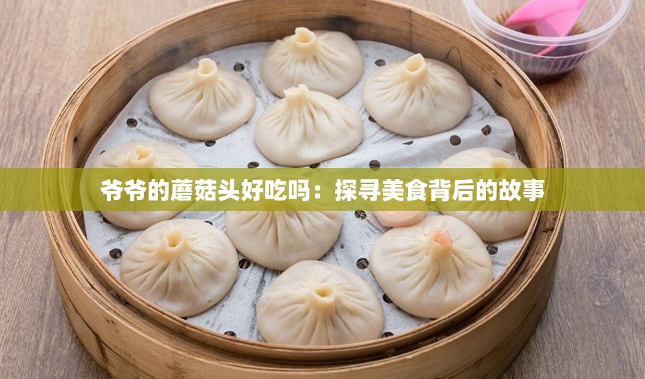 爷爷的蘑菇头好吃吗：探寻美食背后的故事