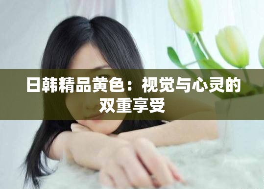 日韩精品黄色：视觉与心灵的双重享受