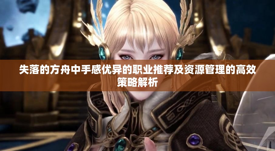 失落的方舟中手感优异的职业推荐及资源管理的高效策略解析