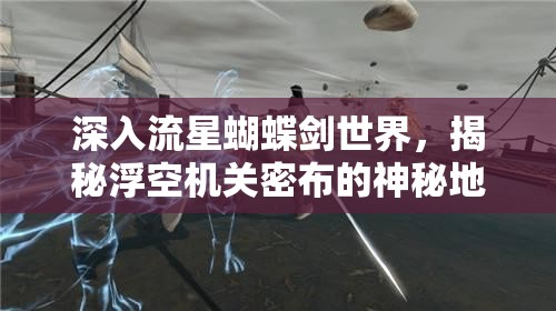 深入流星蝴蝶剑世界，揭秘浮空机关密布的神秘地域探奇之旅