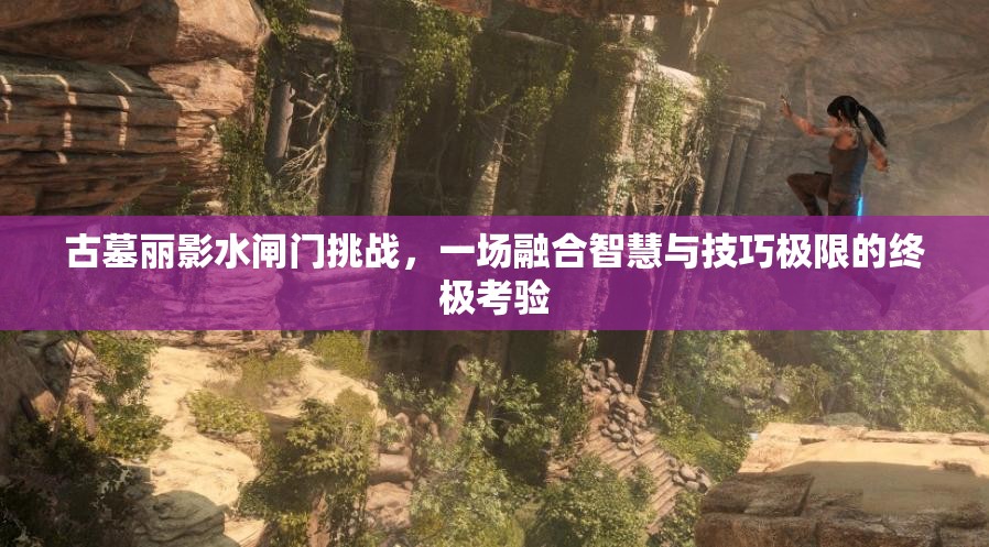古墓丽影水闸门挑战，一场融合智慧与技巧极限的终极考验