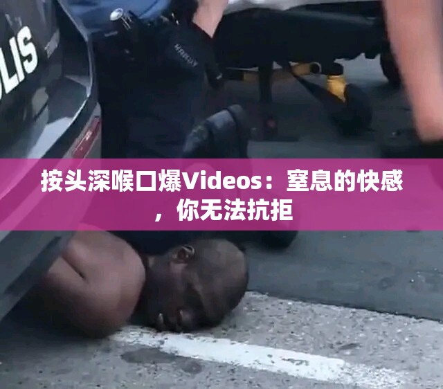 按头深喉口爆∨ideos：窒息的快感，你无法抗拒