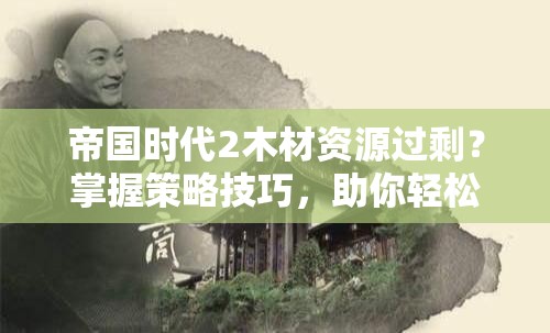 帝国时代2木材资源过剩？掌握策略技巧，助你轻松化解资源溢出问题！