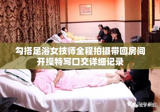 勾搭足浴女技师全程拍摄带回房间开操特写口交详细记录
