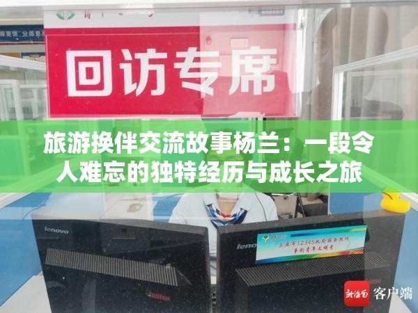 旅游换伴交流故事杨兰：一段令人难忘的独特经历与成长之旅