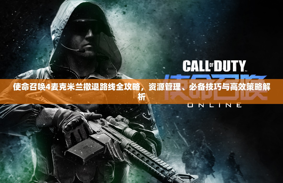 使命召唤4麦克米兰撤退路线全攻略，资源管理、必备技巧与高效策略解析