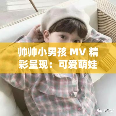 帅帅小男孩 MV 精彩呈现：可爱萌娃演绎别样风采