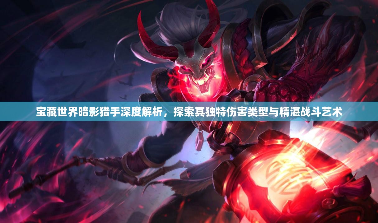 宝藏世界暗影猎手深度解析，探索其独特伤害类型与精湛战斗艺术