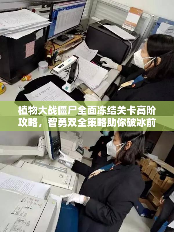 植物大战僵尸全面冻结关卡高阶攻略，智勇双全策略助你破冰前行无阻