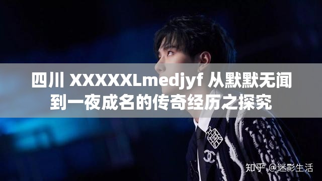 四川 XXXXXLmedjyf 从默默无闻到一夜成名的传奇经历之探究