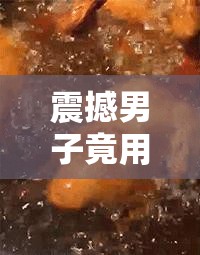 震撼男子竟用嘴巴吃鸡：挑战味蕾极限