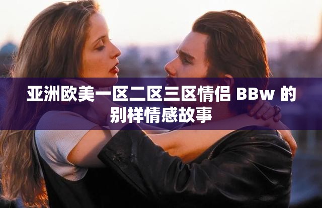 亚洲欧美一区二区三区情侣 BBw 的别样情感故事