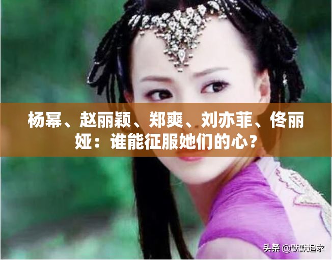 杨幂、赵丽颖、郑爽、刘亦菲、佟丽娅：谁能征服她们的心？