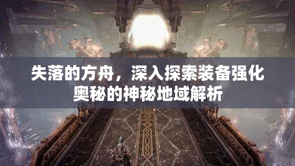 失落的方舟，深入探索装备强化奥秘的神秘地域解析