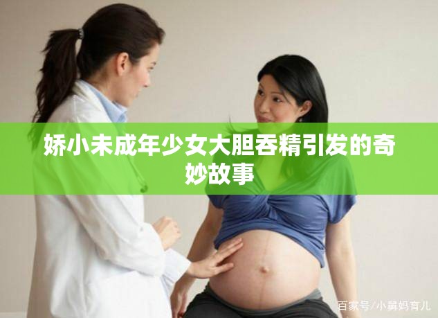 娇小未成年少女大胆吞精引发的奇妙故事