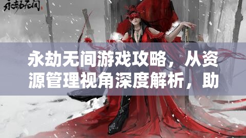 永劫无间游戏攻略，从资源管理视角深度解析，助你突破游戏难关