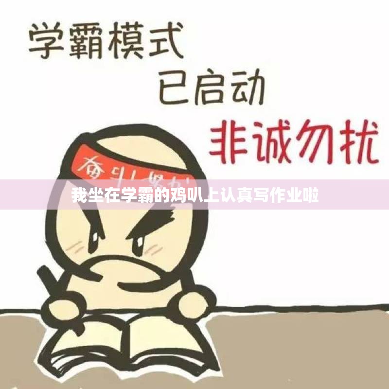 我坐在学霸的鸡叭上认真写作业啦