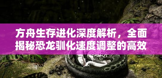 方舟生存进化深度解析，全面揭秘恐龙驯化速度调整的高效秘籍