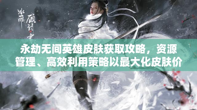 永劫无间英雄皮肤获取攻略，资源管理、高效利用策略以最大化皮肤价值