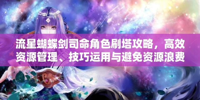 流星蝴蝶剑司命角色刷塔攻略，高效资源管理、技巧运用与避免资源浪费策略