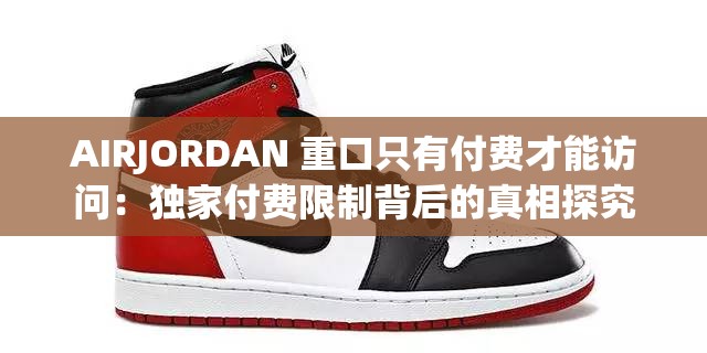 AIRJORDAN 重口只有付费才能访问：独家付费限制背后的真相探究