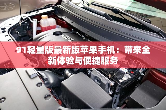 91轻量版最新版苹果手机：带来全新体验与便捷服务