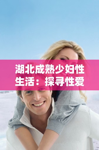 湖北成熟少妇性生活：探寻性爱的奥秘与技巧