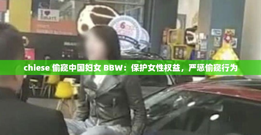chiese 偷窥中国妇女 BBW：保护女性权益，严惩偷窥行为