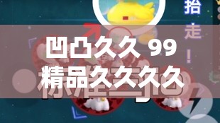 凹凸久久 99 精品久久久久久琪琪：打造极致视觉盛宴