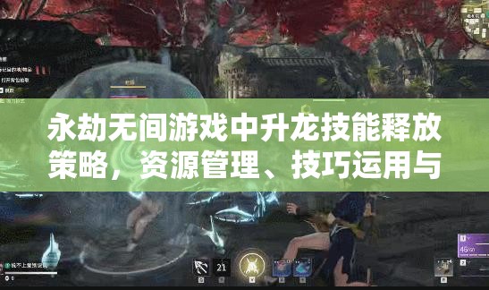 永劫无间游戏中升龙技能释放策略，资源管理、技巧运用与价值最大化指南