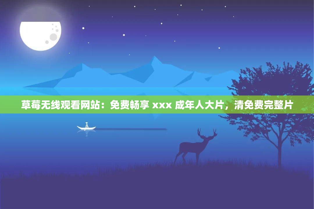 草莓无线观看网站：免费畅享 xxx 成年人大片，清免费完整片