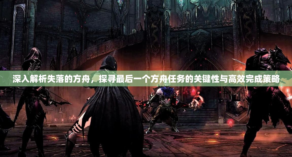 深入解析失落的方舟，探寻最后一个方舟任务的关键性与高效完成策略