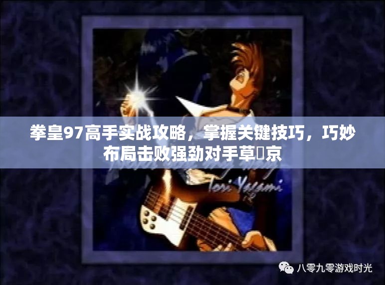 拳皇97高手实战攻略，掌握关键技巧，巧妙布局击败强劲对手草薙京