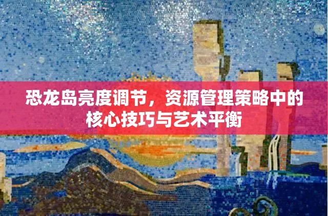 恐龙岛亮度调节，资源管理策略中的核心技巧与艺术平衡