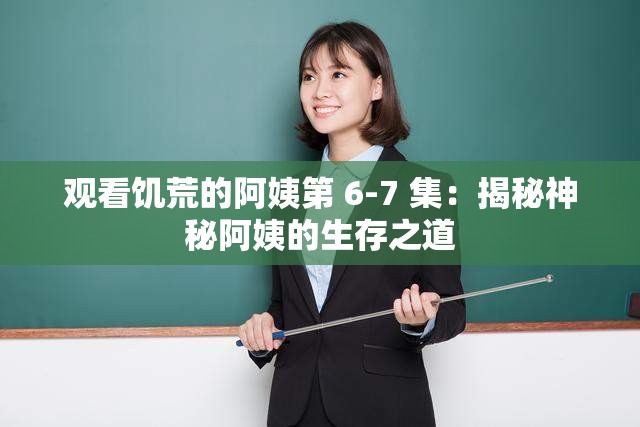观看饥荒的阿姨第 6-7 集：揭秘神秘阿姨的生存之道
