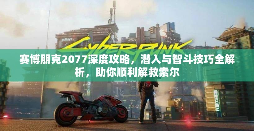 赛博朋克2077深度攻略，潜入与智斗技巧全解析，助你顺利解救索尔