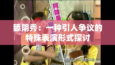 舔阴秀：一种引人争议的特殊表演形式探讨