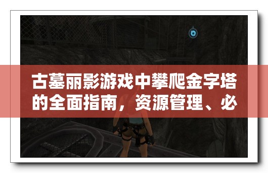古墓丽影游戏中攀爬金字塔的全面指南，资源管理、必备技巧与成功策略