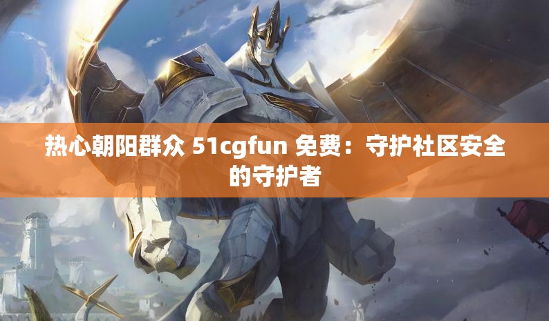 热心朝阳群众 51cgfun 免费：守护社区安全的守护者