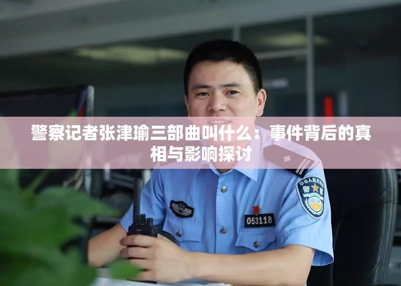 警察记者张津瑜三部曲叫什么：事件背后的真相与影响探讨