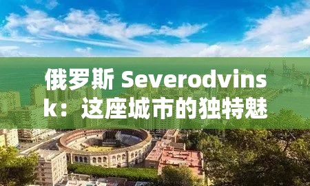 俄罗斯 Severodvinsk：这座城市的独特魅力与发展