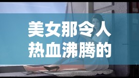 美女那令人热血沸腾的激情干逼时刻