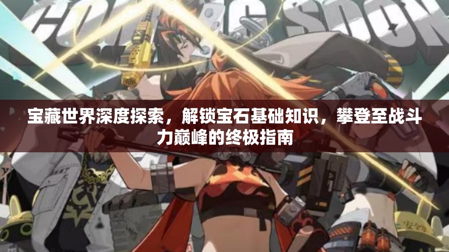 宝藏世界深度探索，解锁宝石基础知识，攀登至战斗力巅峰的终极指南