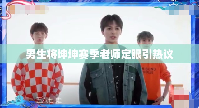 男生将坤坤赛季老师定眼引热议