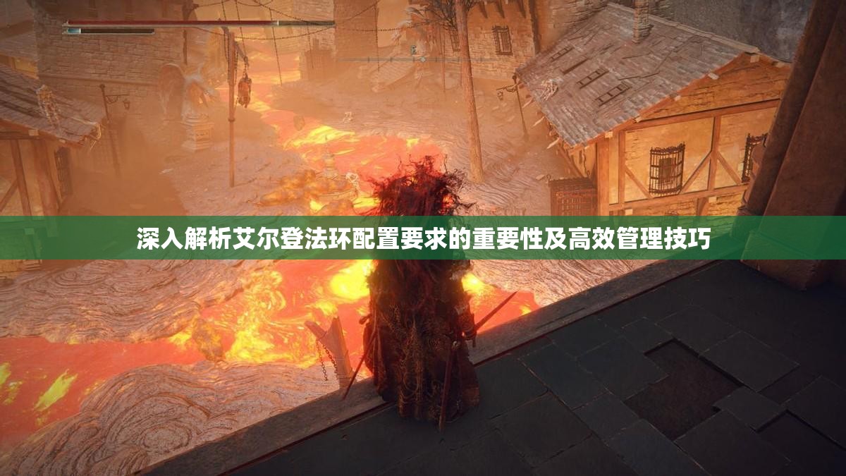 深入解析艾尔登法环配置要求的重要性及高效管理技巧