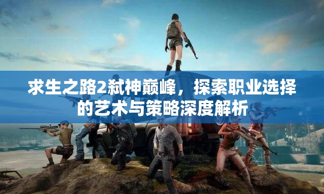 求生之路2弑神巅峰，探索职业选择的艺术与策略深度解析