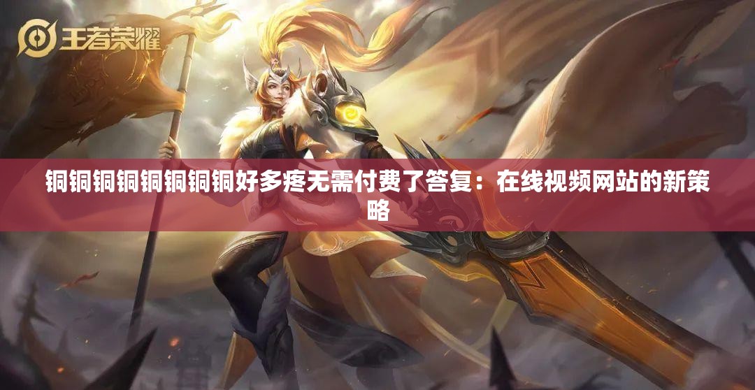 铜铜铜铜铜铜铜铜好多疼无需付费了答复：在线视频网站的新策略