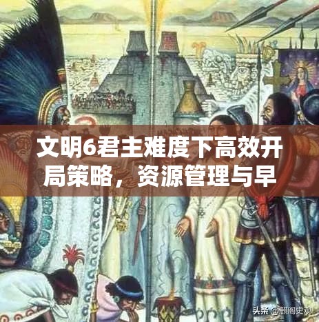 文明6君主难度下高效开局策略，资源管理与早期扩张的全方位指南
