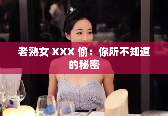 老熟女 XXX 偷：你所不知道的秘密
