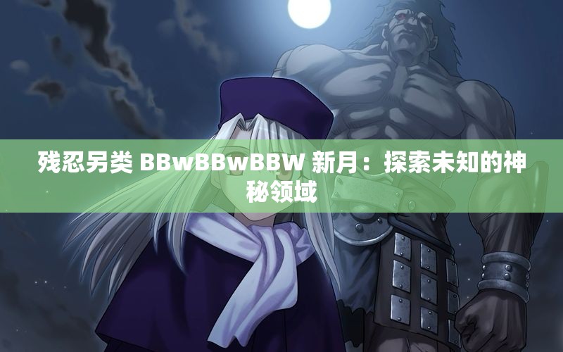 残忍另类 BBwBBwBBW 新月：探索未知的神秘领域